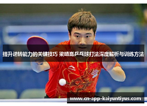 提升逆转能力的关键技巧 梁靖崑乒乓球打法深度解析与训练方法