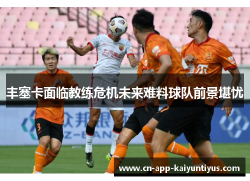 丰塞卡面临教练危机未来难料球队前景堪忧