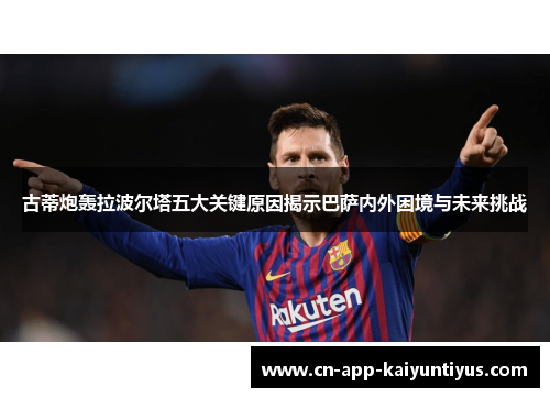 古蒂炮轰拉波尔塔五大关键原因揭示巴萨内外困境与未来挑战