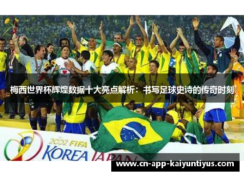 梅西世界杯辉煌数据十大亮点解析：书写足球史诗的传奇时刻