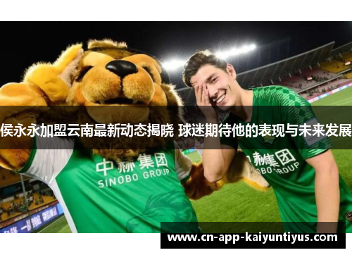 侯永永加盟云南最新动态揭晓 球迷期待他的表现与未来发展