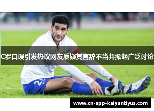 C罗口误引发热议网友质疑其言辞不当并掀起广泛讨论