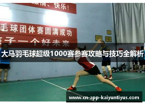 大马羽毛球超级1000赛参赛攻略与技巧全解析