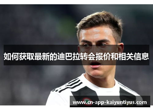 如何获取最新的迪巴拉转会报价和相关信息