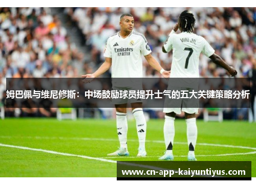 姆巴佩与维尼修斯：中场鼓励球员提升士气的五大关键策略分析
