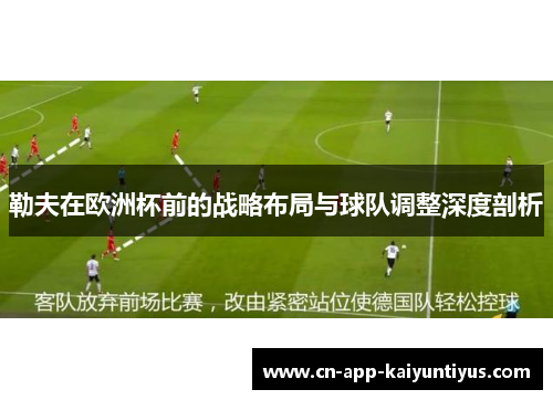 勒夫在欧洲杯前的战略布局与球队调整深度剖析