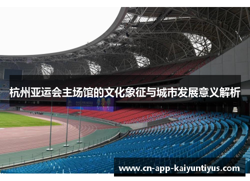 杭州亚运会主场馆的文化象征与城市发展意义解析