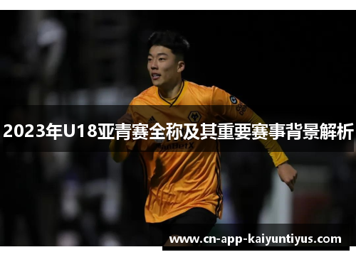 2023年U18亚青赛全称及其重要赛事背景解析