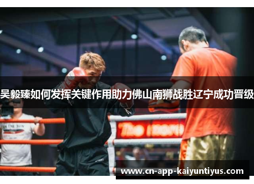 吴毅臻如何发挥关键作用助力佛山南狮战胜辽宁成功晋级