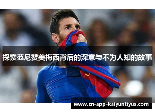 探索范尼赞美梅西背后的深意与不为人知的故事