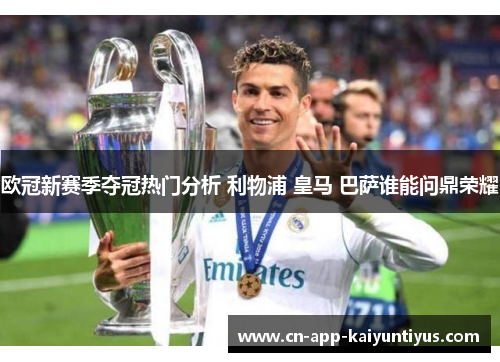 欧冠新赛季夺冠热门分析 利物浦 皇马 巴萨谁能问鼎荣耀