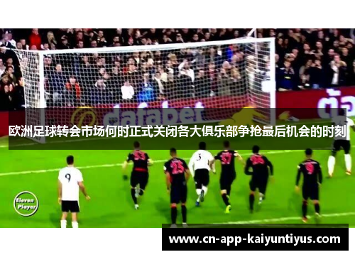 欧洲足球转会市场何时正式关闭各大俱乐部争抢最后机会的时刻