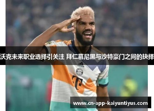 沃克未来职业选择引关注 拜仁慕尼黑与沙特豪门之间的抉择