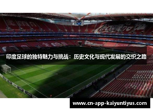 印度足球的独特魅力与挑战：历史文化与现代发展的交织之路