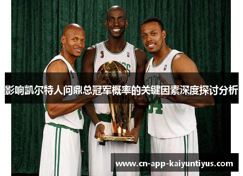 影响凯尔特人问鼎总冠军概率的关键因素深度探讨分析