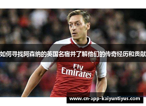 如何寻找阿森纳的英国名宿并了解他们的传奇经历和贡献