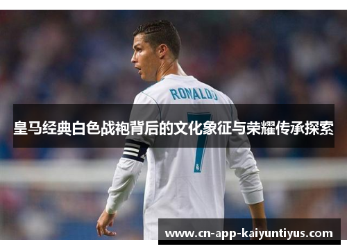 皇马经典白色战袍背后的文化象征与荣耀传承探索