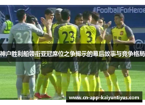 神户胜利船领衔亚冠席位之争揭示的幕后故事与竞争格局