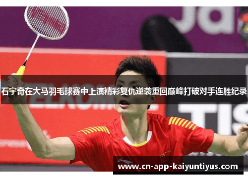 石宇奇在大马羽毛球赛中上演精彩复仇逆袭重回巅峰打破对手连胜纪录