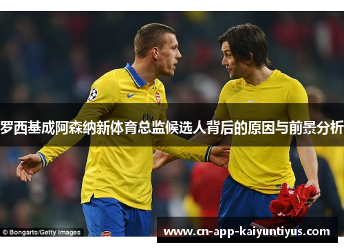 罗西基成阿森纳新体育总监候选人背后的原因与前景分析