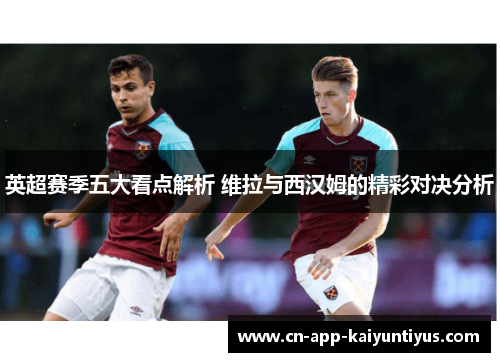 英超赛季五大看点解析 维拉与西汉姆的精彩对决分析