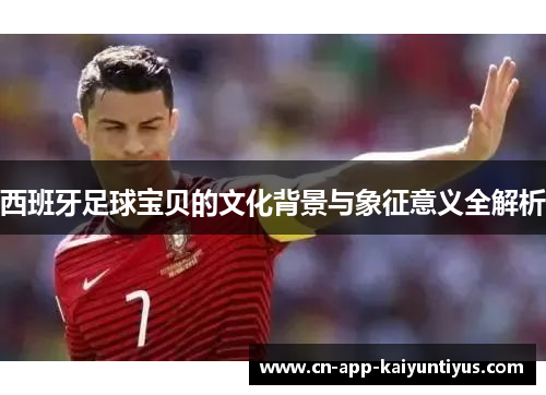 西班牙足球宝贝的文化背景与象征意义全解析