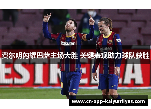 费尔明闪耀巴萨主场大胜 关键表现助力球队获胜