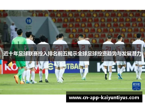 近十年足球联赛投入排名前五揭示全球足球投资趋势与发展潜力