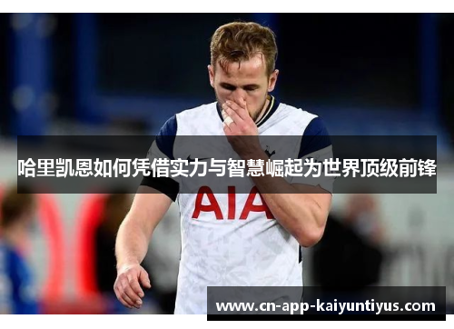 哈里凯恩如何凭借实力与智慧崛起为世界顶级前锋