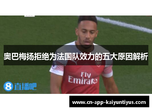 奥巴梅扬拒绝为法国队效力的五大原因解析