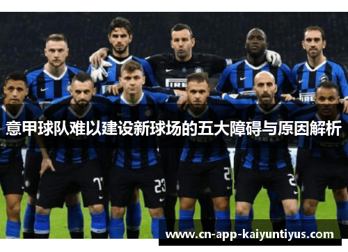 意甲球队难以建设新球场的五大障碍与原因解析