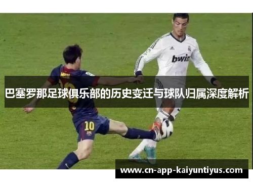 巴塞罗那足球俱乐部的历史变迁与球队归属深度解析