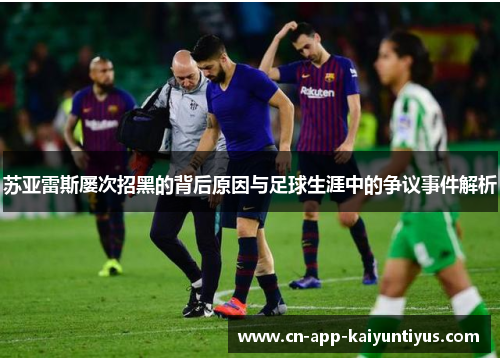 苏亚雷斯屡次招黑的背后原因与足球生涯中的争议事件解析