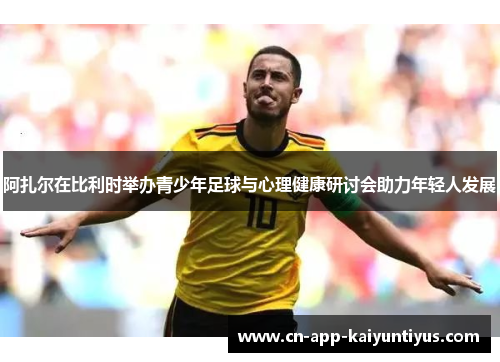 阿扎尔在比利时举办青少年足球与心理健康研讨会助力年轻人发展
