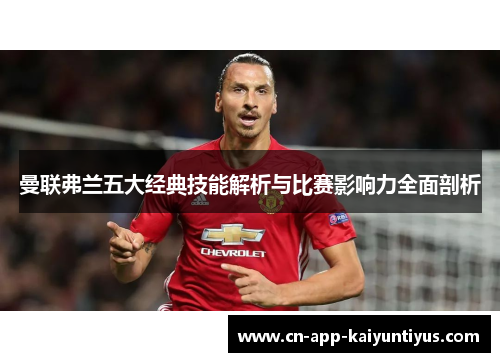 曼联弗兰五大经典技能解析与比赛影响力全面剖析