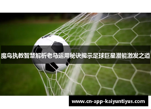 魔鸟执教智慧解析老马运用秘诀揭示足球巨星潜能激发之道