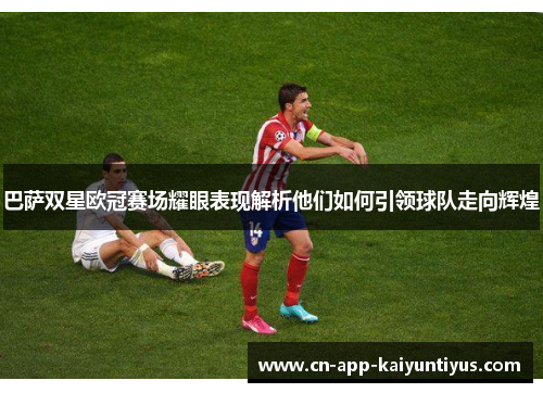 巴萨双星欧冠赛场耀眼表现解析他们如何引领球队走向辉煌