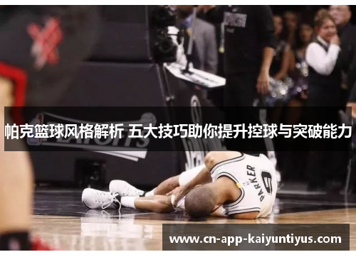 帕克篮球风格解析 五大技巧助你提升控球与突破能力 帕克篮球风格解析 五大技巧助你提升控球与突破能力