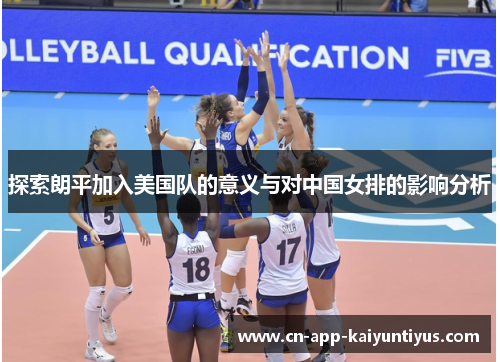探索朗平加入美国队的意义与对中国女排的影响分析