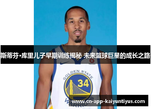 斯蒂芬·库里儿子早期训练揭秘 未来篮球巨星的成长之路 斯蒂芬·库里儿子早期训练揭秘 未来篮球巨星的成长之路