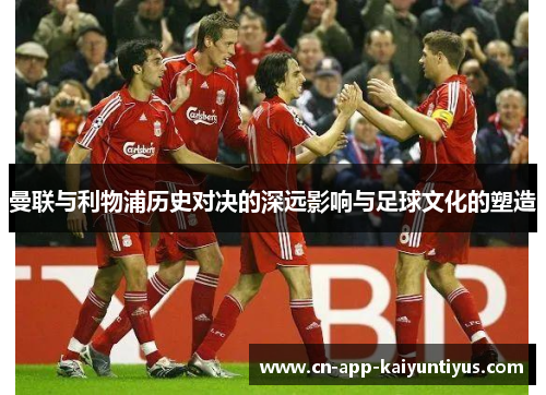 曼联与利物浦历史对决的深远影响与足球文化的塑造 曼联与利物浦历史对决的深远影响与足球文化的塑造