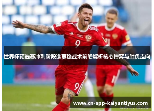 世界杯预选赛冲刺阶段谁更稳战术前瞻解析核心博弈与胜负走向 世界杯预选赛冲刺阶段谁更稳战术前瞻解析核心博弈与胜负走向