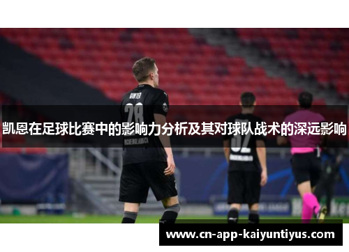 凯恩在足球比赛中的影响力分析及其对球队战术的深远影响 凯恩在足球比赛中的影响力分析及其对球队战术的深远影响