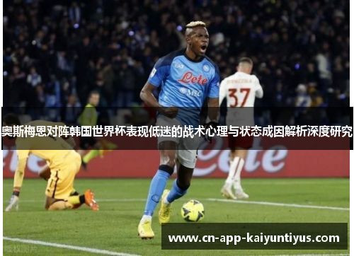 奥斯梅恩对阵韩国世界杯表现低迷的战术心理与状态成因解析深度研究 奥斯梅恩对阵韩国世界杯表现低迷的战术心理与状态成因解析深度研究