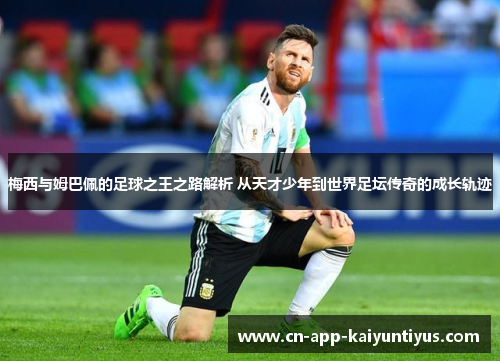 梅西与姆巴佩的足球之王之路解析 从天才少年到世界足坛传奇的成长轨迹 梅西与姆巴佩的足球之王之路解析 从天才少年到世界足坛传奇的成长轨迹