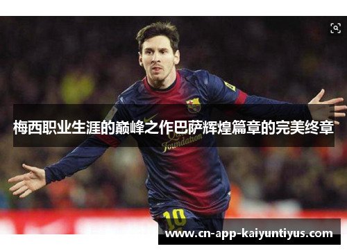 梅西职业生涯的巅峰之作巴萨辉煌篇章的完美终章