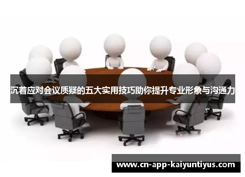 沉着应对会议质疑的五大实用技巧助你提升专业形象与沟通力