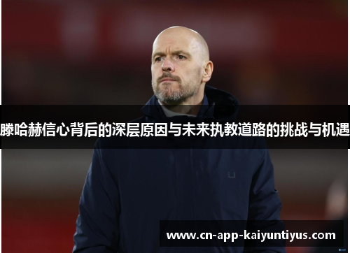 滕哈赫信心背后的深层原因与未来执教道路的挑战与机遇