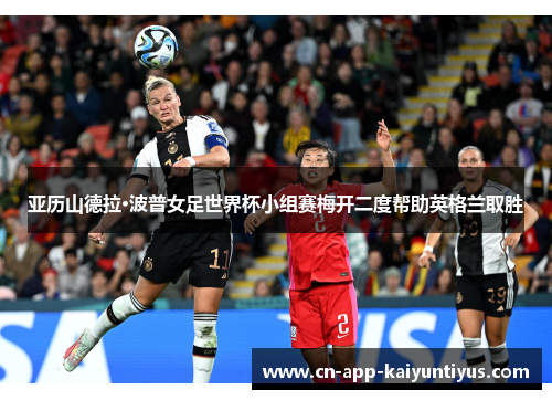 亚历山德拉·波普女足世界杯小组赛梅开二度帮助英格兰取胜