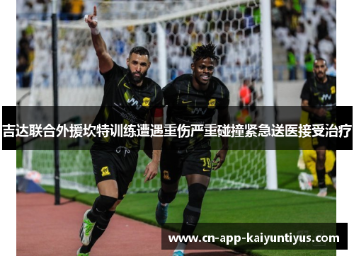 吉达联合外援坎特训练遭遇重伤严重碰撞紧急送医接受治疗